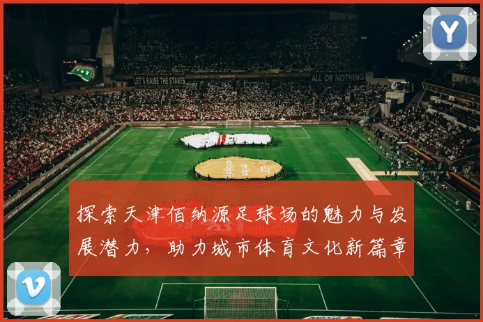 探索天津佰纳源足球场的魅力与发展潜力，助力城市体育文化新篇章