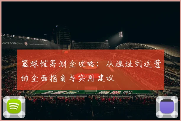 篮球馆筹划全攻略：从选址到运营的全面指南与实用建议