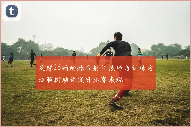 足球25码的精准射门技巧与训练方法解析助你提升比赛表现
