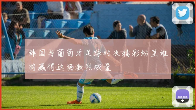 韩国与葡萄牙足球对决精彩纷呈谁将赢得这场激烈较量