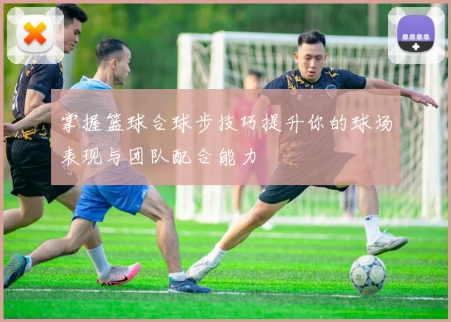 掌握篮球合球步技巧提升你的球场表现与团队配合能力