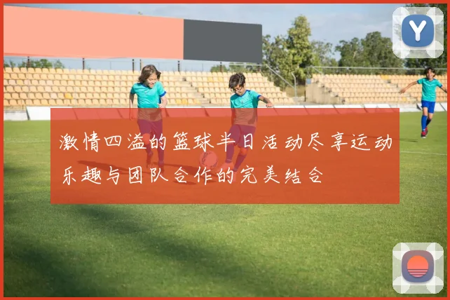 激情四溢的篮球半日活动尽享运动乐趣与团队合作的完美结合