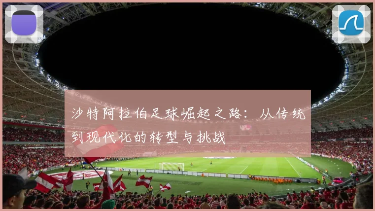 沙特阿拉伯足球崛起之路：从传统到现代化的转型与挑战