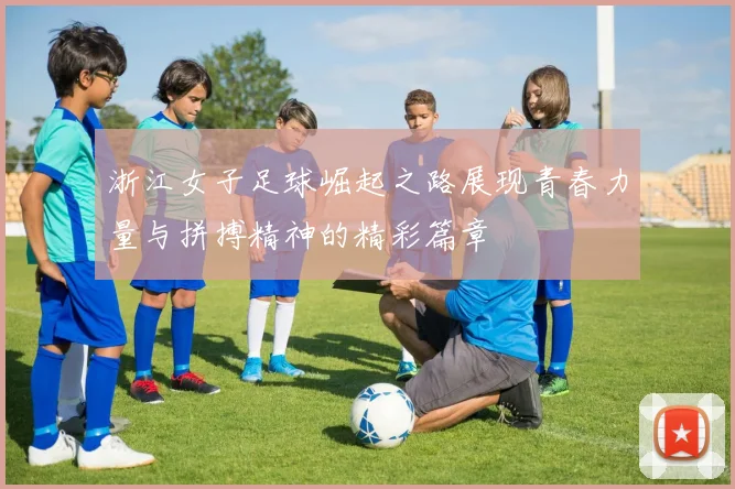 浙江女子足球崛起之路展现青春力量与拼搏精神的精彩篇章