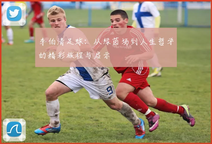 李伯清足球：从绿茵场到人生哲学的精彩旅程与启示