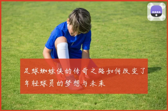 足球蜘蛛侠的传奇之路如何改变了年轻球员的梦想与未来
