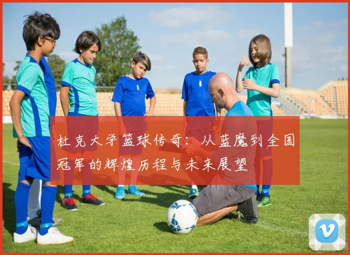 杜克大学篮球传奇：从蓝魔到全国冠军的辉煌历程与未来展望