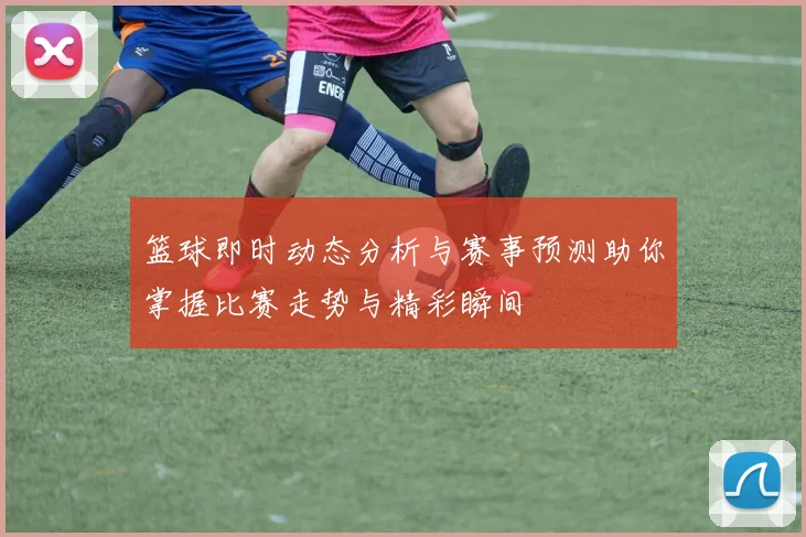 篮球即时动态分析与赛事预测助你掌握比赛走势与精彩瞬间