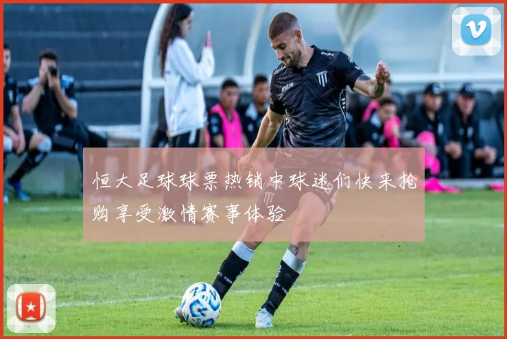 恒大足球球票热销中球迷们快来抢购享受激情赛事体验