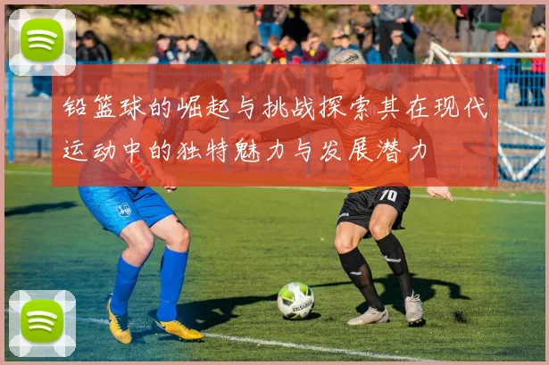 铅篮球的崛起与挑战探索其在现代运动中的独特魅力与发展潜力