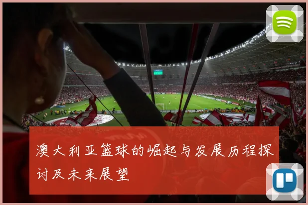 澳大利亚篮球的崛起与发展历程探讨及未来展望