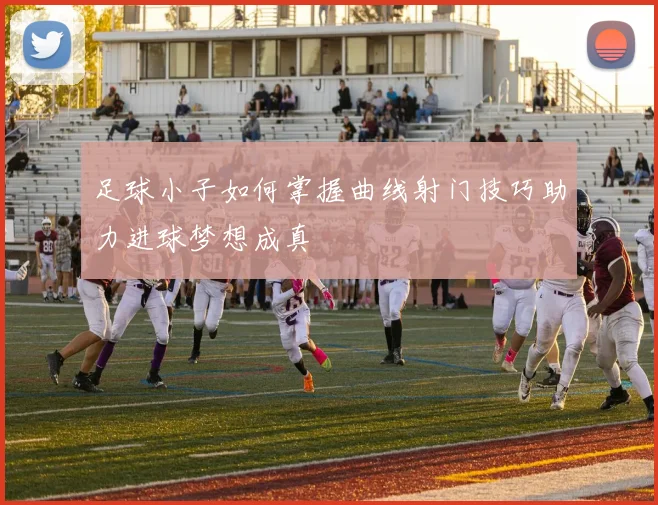 足球小子如何掌握曲线射门技巧助力进球梦想成真
