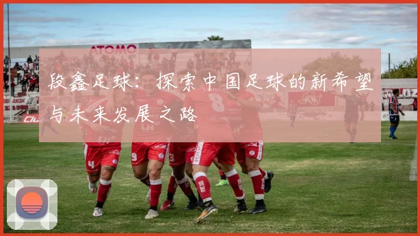 段鑫足球：探索中国足球的新希望与未来发展之路