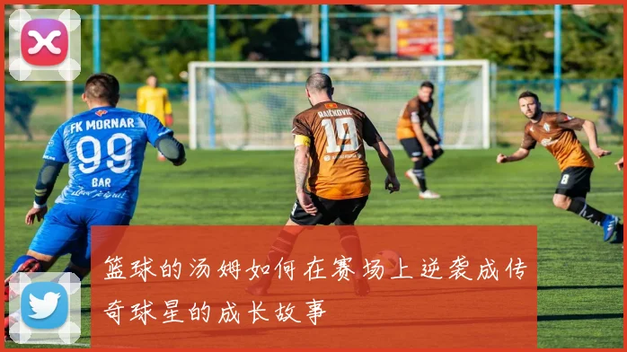 篮球的汤姆如何在赛场上逆袭成传奇球星的成长故事