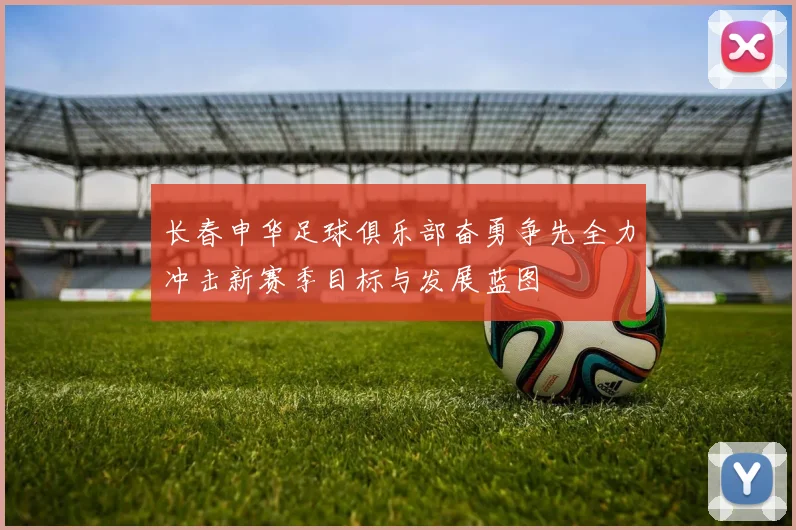 长春申华足球俱乐部奋勇争先全力冲击新赛季目标与发展蓝图