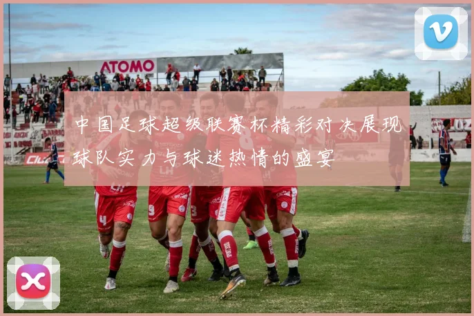 中国足球超级联赛杯精彩对决展现球队实力与球迷热情的盛宴