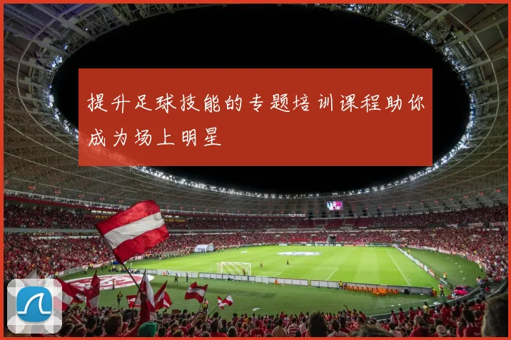 提升足球技能的专题培训课程助你成为场上明星